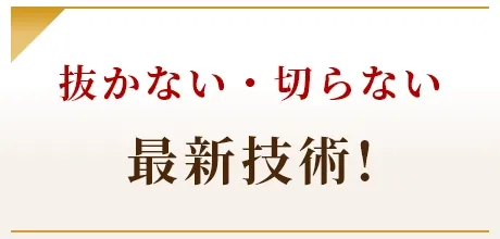 抜かない・切らない 最新技術！